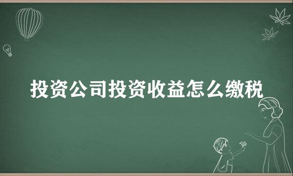 投资公司投资收益怎么缴税