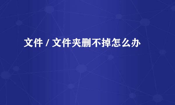 文件 / 文件夹删不掉怎么办