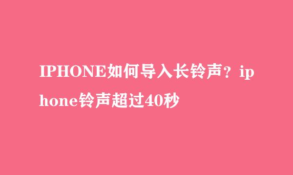 IPHONE如何导入长铃声？iphone铃声超过40秒