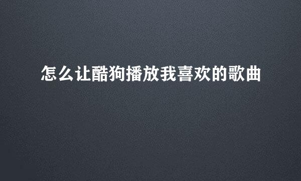 怎么让酷狗播放我喜欢的歌曲