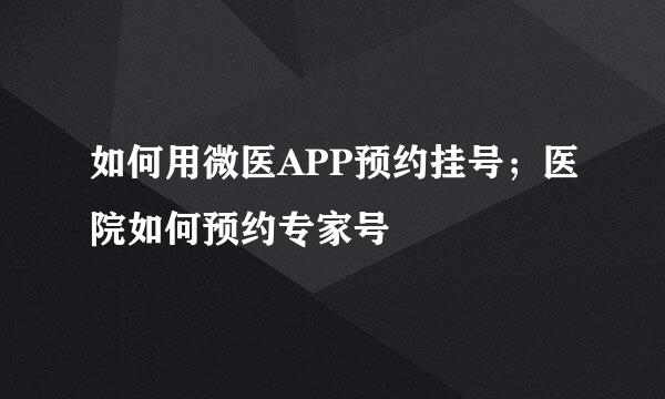 如何用微医APP预约挂号；医院如何预约专家号
