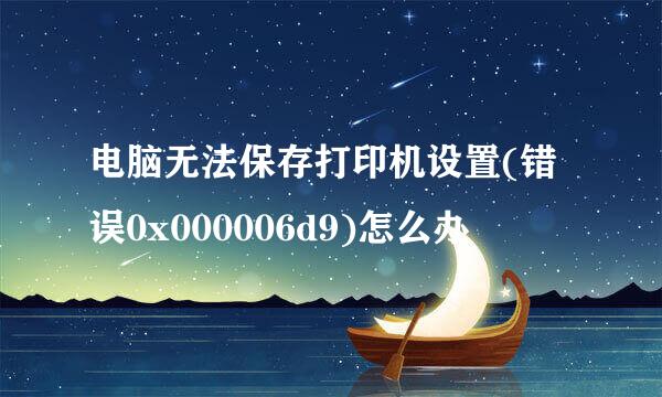 电脑无法保存打印机设置(错误0x000006d9)怎么办