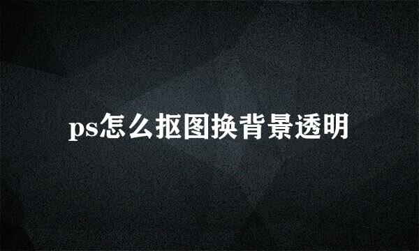 ps怎么抠图换背景透明
