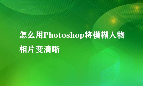怎么用Photoshop将模糊人物相片变清晰