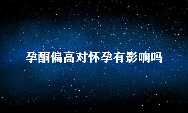 孕酮偏高对怀孕有影响吗