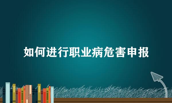 如何进行职业病危害申报