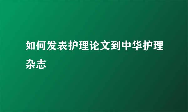 如何发表护理论文到中华护理杂志