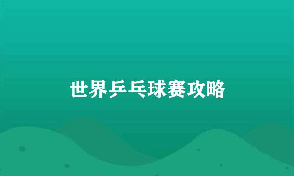 世界乒乓球赛攻略