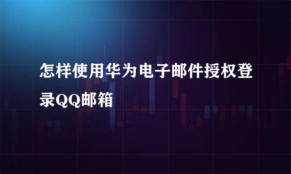 怎样使用华为电子邮件授权登录QQ邮箱