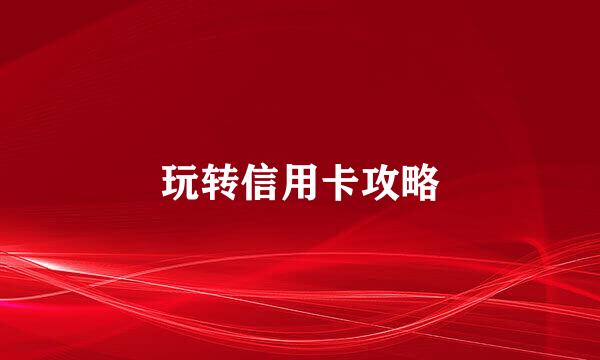玩转信用卡攻略