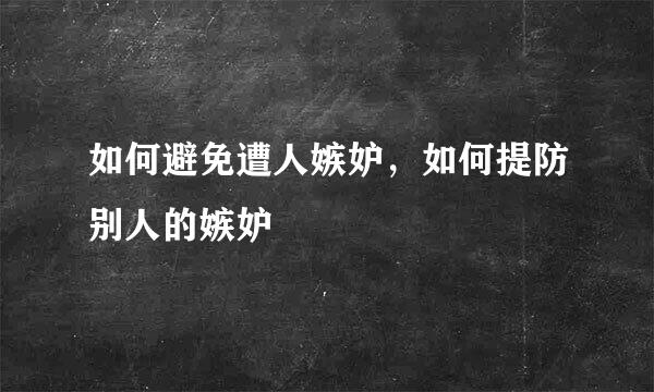 如何避免遭人嫉妒，如何提防别人的嫉妒