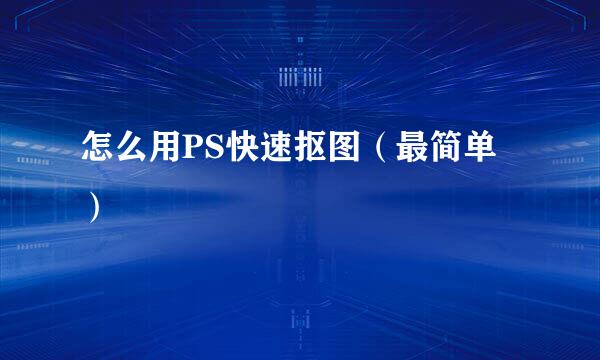 怎么用PS快速抠图（最简单）