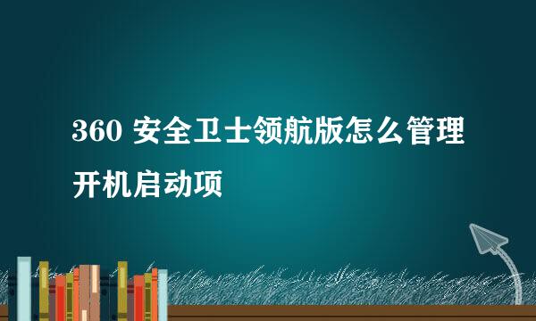 360 安全卫士领航版怎么管理开机启动项