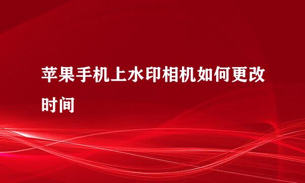 苹果手机上水印相机如何更改时间