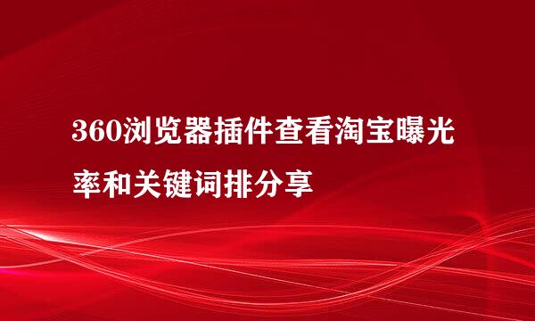 360浏览器插件查看淘宝曝光率和关键词排分享