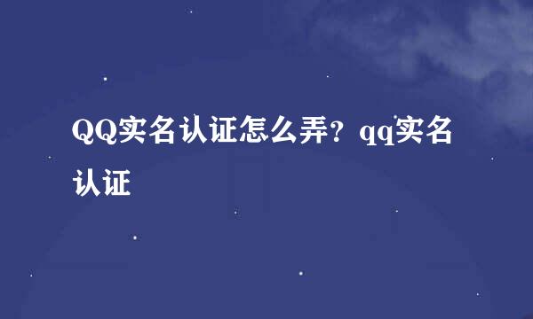 QQ实名认证怎么弄？qq实名认证