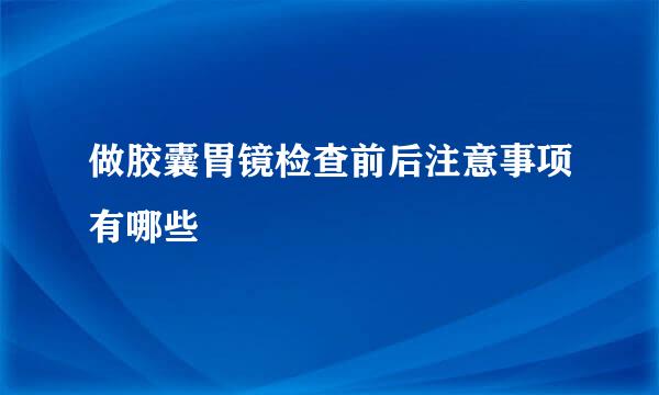 做胶囊胃镜检查前后注意事项有哪些