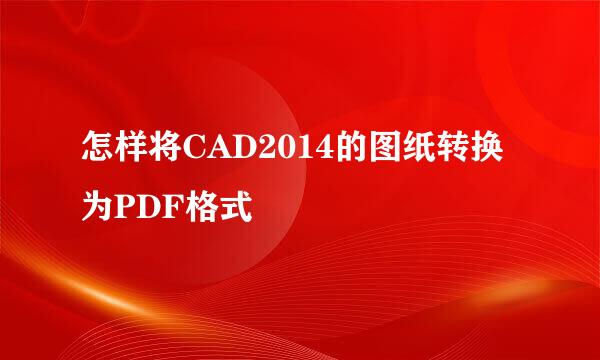 怎样将CAD2014的图纸转换为PDF格式