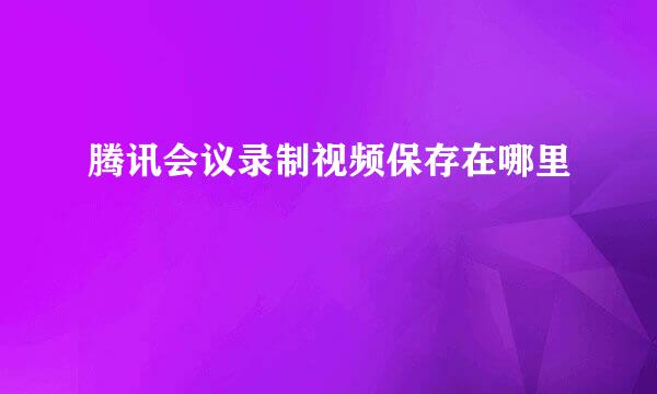 腾讯会议录制视频保存在哪里