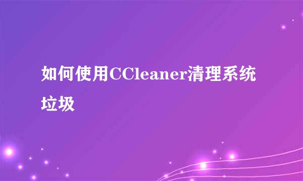 如何使用CCleaner清理系统垃圾