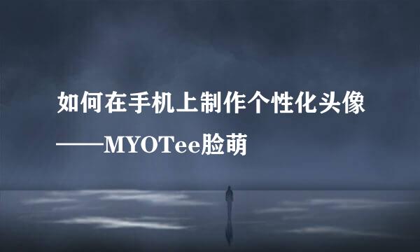 如何在手机上制作个性化头像——MYOTee脸萌