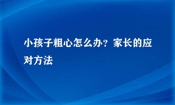 小孩子粗心怎么办？家长的应对方法
