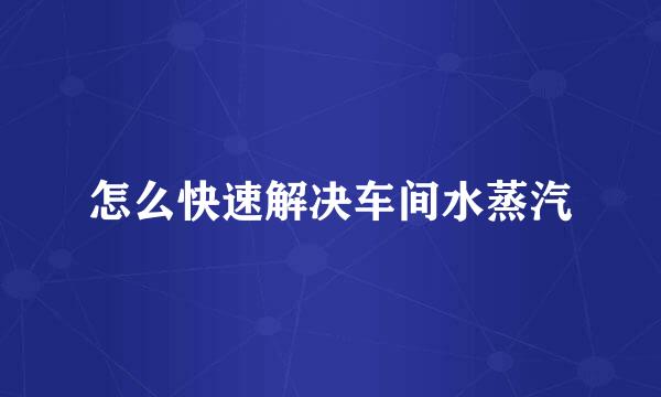 怎么快速解决车间水蒸汽