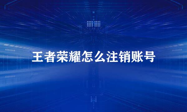 王者荣耀怎么注销账号
