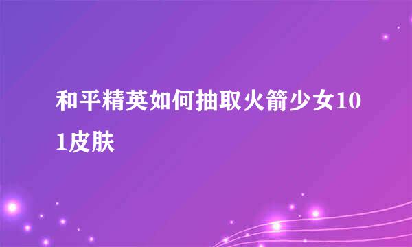 和平精英如何抽取火箭少女101皮肤