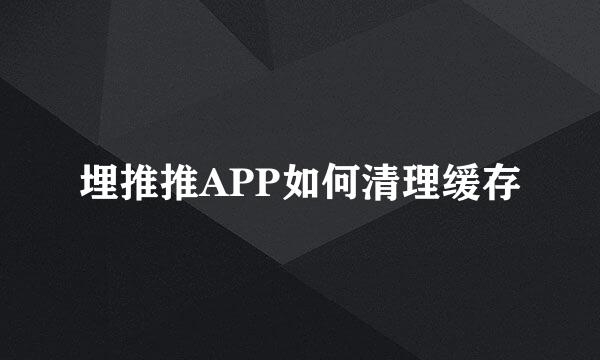 埋推推APP如何清理缓存