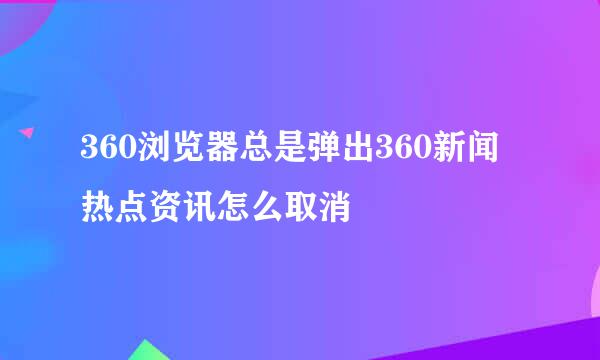 360浏览器总是弹出360新闻热点资讯怎么取消