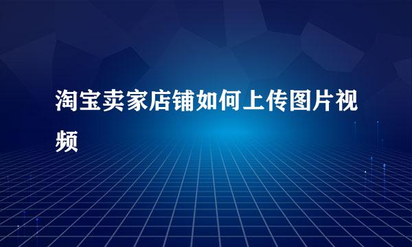 淘宝卖家店铺如何上传图片视频