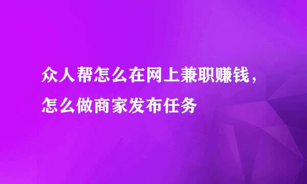 众人帮怎么在网上兼职赚钱，怎么做商家发布任务