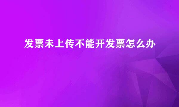发票未上传不能开发票怎么办