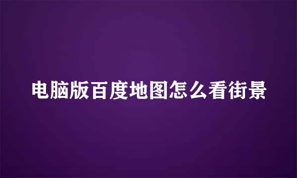电脑版百度地图怎么看街景