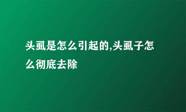 头虱是怎么引起的,头虱子怎么彻底去除
