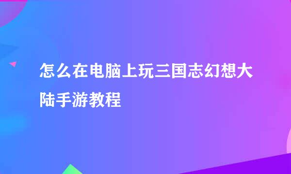 怎么在电脑上玩三国志幻想大陆手游教程