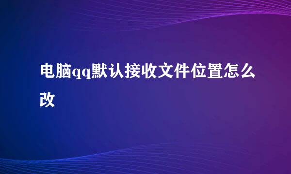 电脑qq默认接收文件位置怎么改
