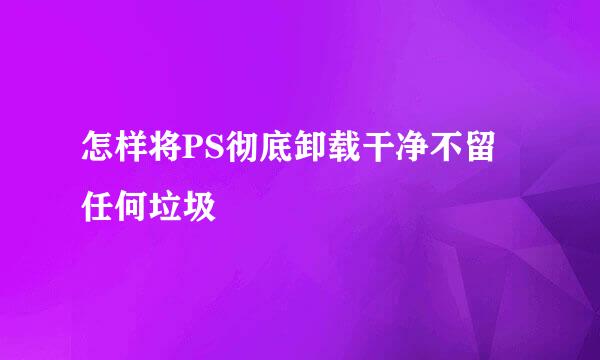 怎样将PS彻底卸载干净不留任何垃圾