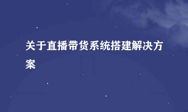 关于直播带货系统搭建解决方案