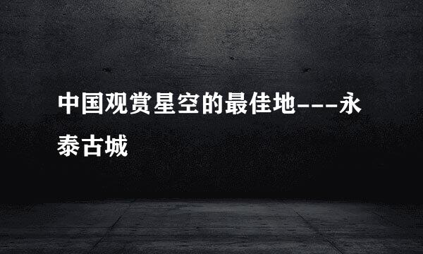 中国观赏星空的最佳地---永泰古城