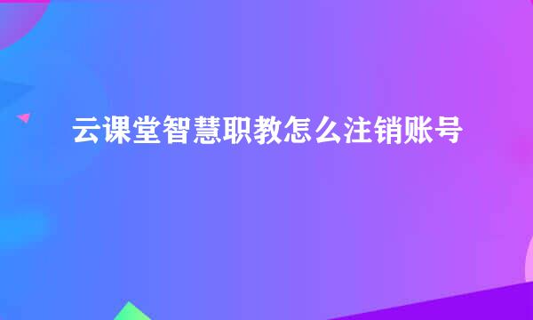 云课堂智慧职教怎么注销账号