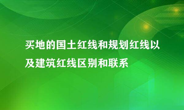 买地的国土红线和规划红线以及建筑红线区别和联系