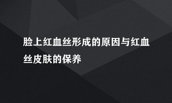 脸上红血丝形成的原因与红血丝皮肤的保养