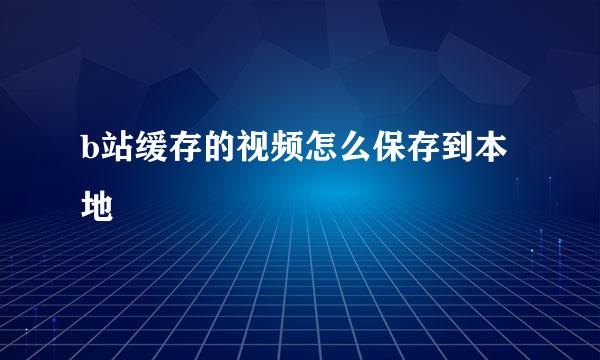 b站缓存的视频怎么保存到本地