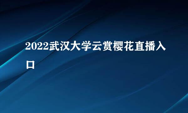 2022武汉大学云赏樱花直播入口