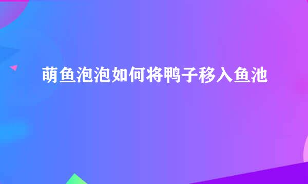 萌鱼泡泡如何将鸭子移入鱼池
