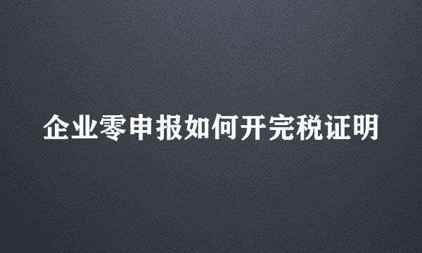 企业零申报如何开完税证明