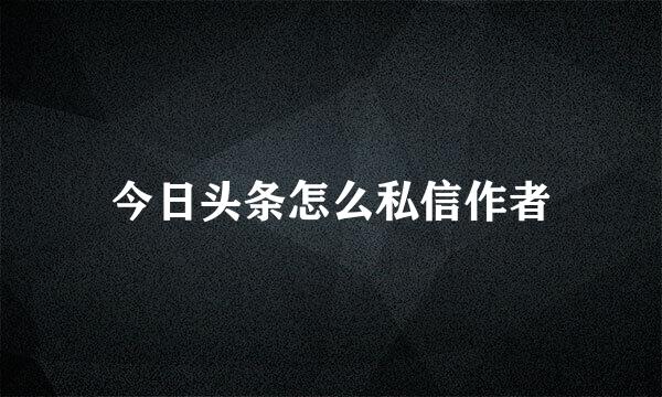 今日头条怎么私信作者