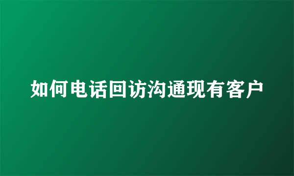 如何电话回访沟通现有客户